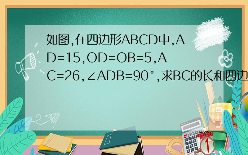 如图,在四边形ABCD中,AD=15,OD=OB=5,AC=26,∠ADB=90°,求BC的长和四边形ABCD的面积