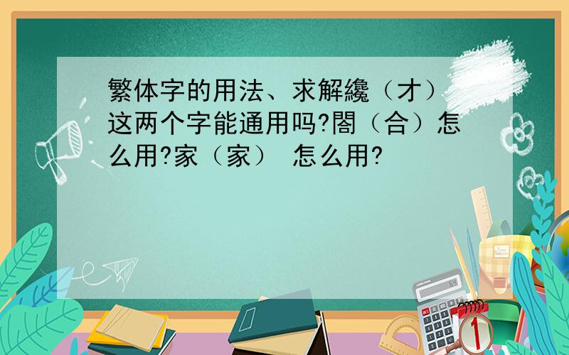 繁体字的用法、求解纔（才） 这两个字能通用吗?閤（合）怎么用?家（家） 怎么用?