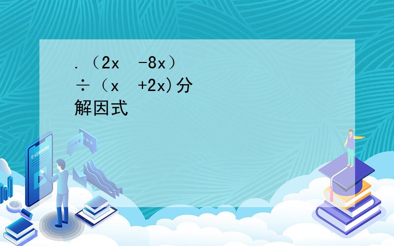 .（2x³-8x）÷（x²+2x)分解因式