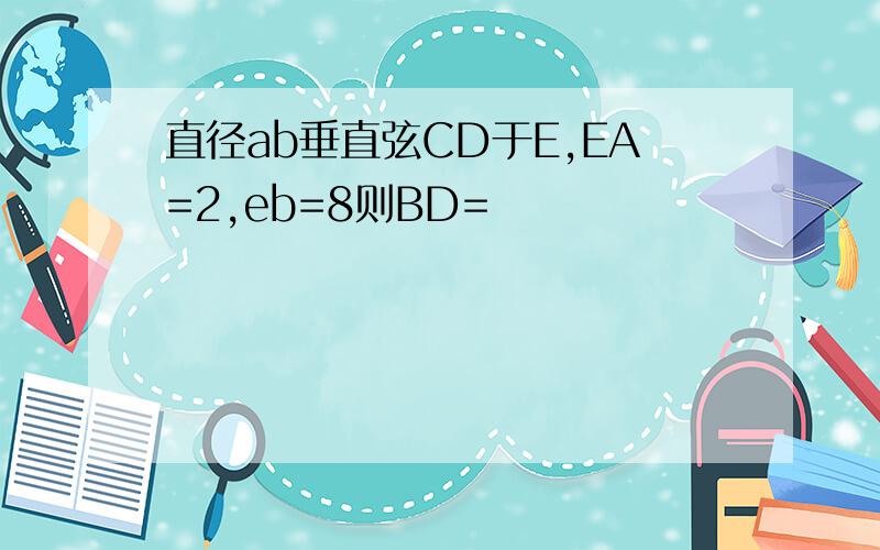 直径ab垂直弦CD于E,EA=2,eb=8则BD=