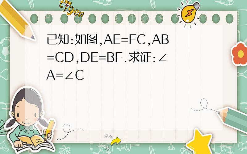 已知:如图,AE=FC,AB=CD,DE=BF.求证:∠A=∠C