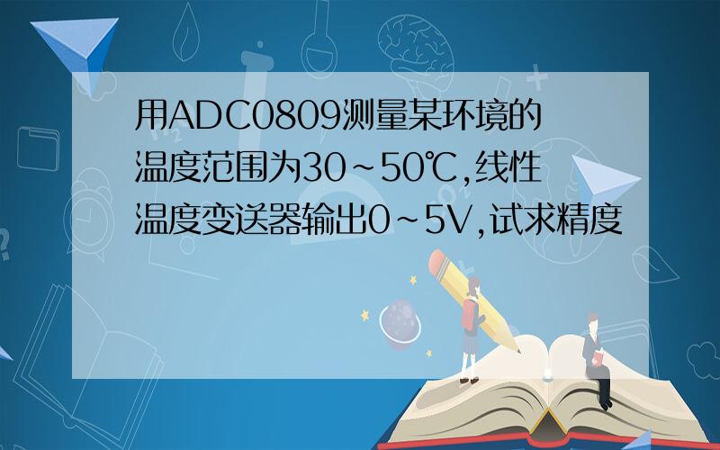 用ADC0809测量某环境的温度范围为30～50℃,线性温度变送器输出0～5V,试求精度