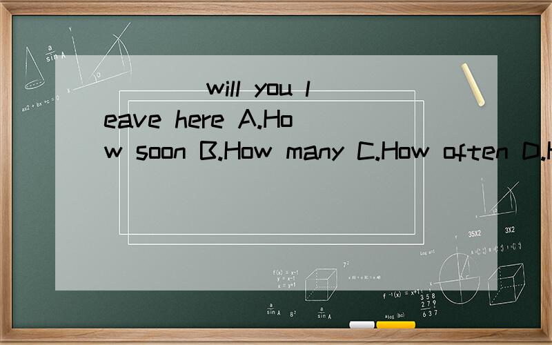 ____will you leave here A.How soon B.How many C.How often D.How far在线等啊.