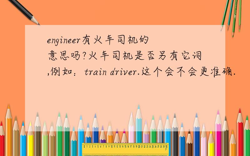 engineer有火车司机的意思吗?火车司机是否另有它词,例如：train driver.这个会不会更准确.