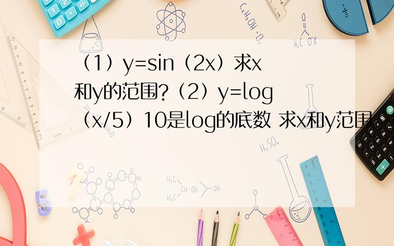 （1）y=sin（2x）求x和y的范围?（2）y=log（x/5）10是log的底数 求x和y范围.（1）y=sin（2x）求x和y的范围？（2）y=log（x/5）10是log的底数 求x定义域和y值域的范围。