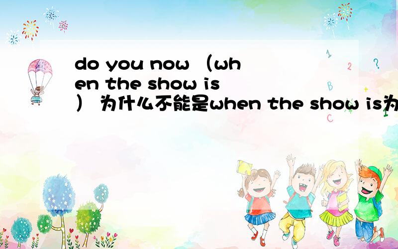do you now （when the show is） 为什么不能是when the show is为什么不能是when  is  the show