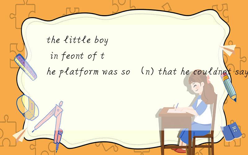 the little boy in feont of the platform was so （n) that he couldnot say a word his father is studyi
