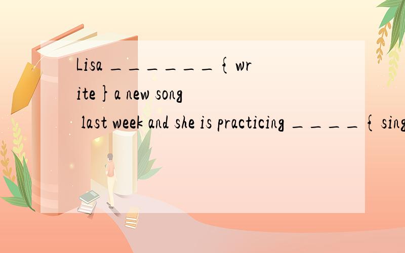 Lisa ______{write}a new song last week and she is practicing ____{sing} it第2个,说明理由