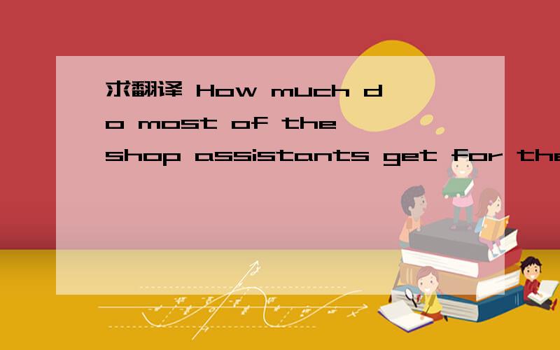 求翻译 How much do most of the shop assistants get for their work