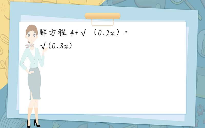 解方程 4+√（0.2x）=√(0.8x)