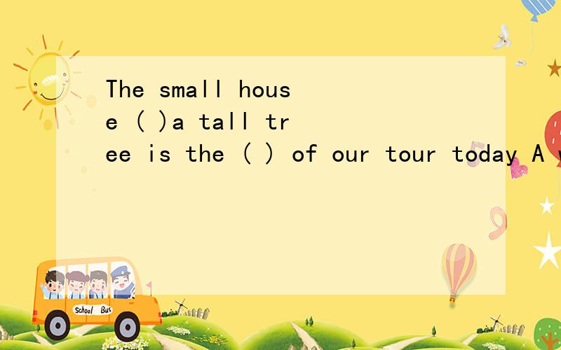The small house ( )a tall tree is the ( ) of our tour today A with beginningB.has ; beginning C.with ; begin D.has ;begin