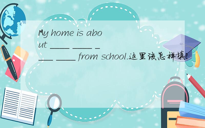 My home is about ____ ____ ____ ____ from school.这里该怎样填?