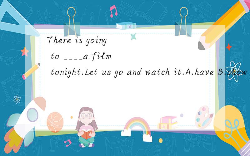 There is going to ____a film tonight.Let us go and watch it.A.have B.show