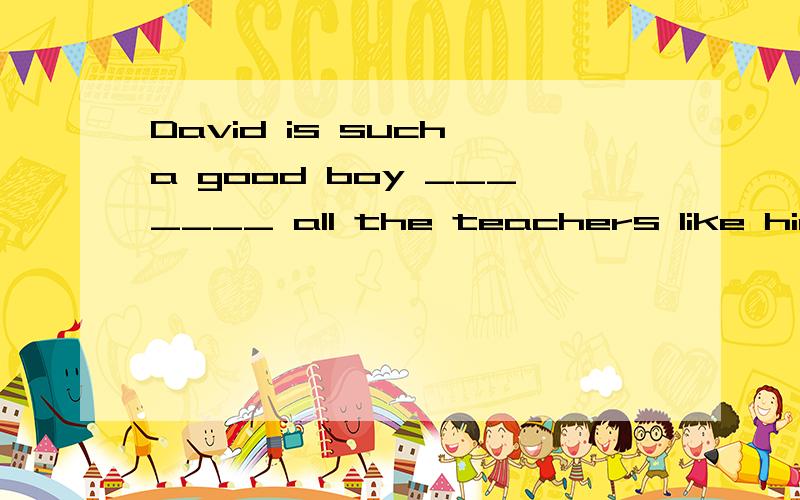 David is such a good boy _______ all the teachers like him.A.that B.who C.as D.whom It was not这两道题都是考定语从句的.但是搞不懂具体的区别.