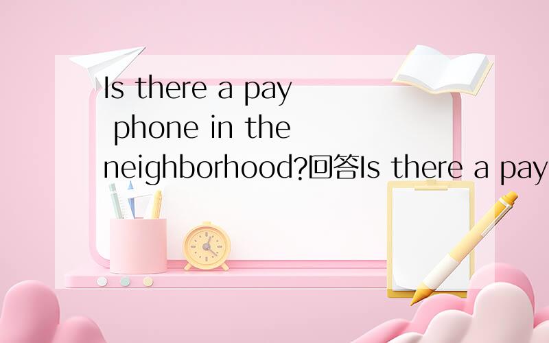 Is there a pay phone in the neighborhood?回答Is there a pay phone in the neighborhood?where's tne bank?Is there a post office in hte neighborhood?这些句子的回答!是回答,不是翻译!