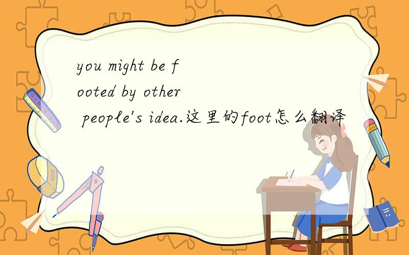 you might be footed by other people's idea.这里的foot怎么翻译