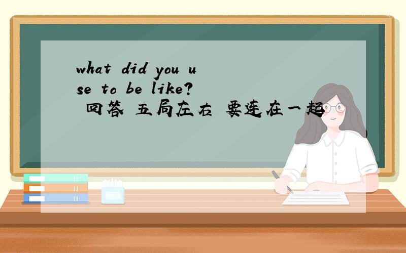 what did you use to be like? 回答 五局左右 要连在一起