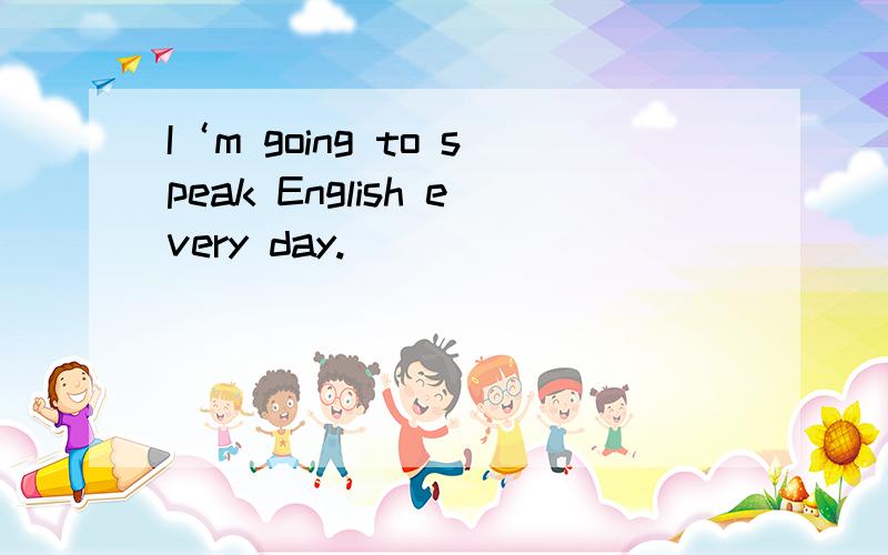 I‘m going to speak English every day.