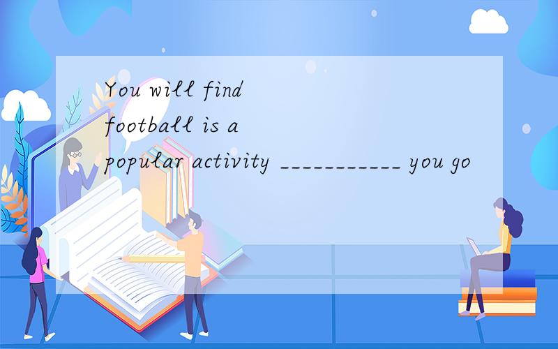 You will find football is a popular activity ___________ you go
