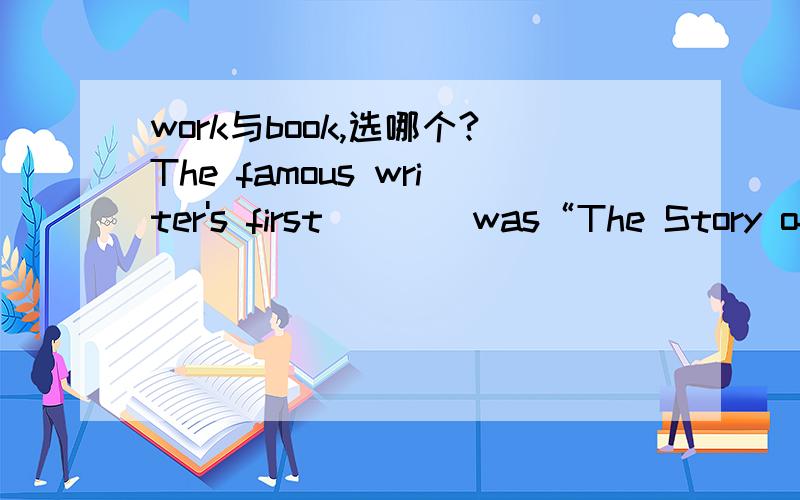 work与book,选哪个?The famous writer's first ___ was“The Story of My Life”.A.work