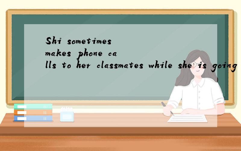 Shi sometimes makes phone calls to her classmates while she is going to school.