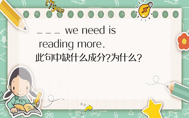 ___ we need is reading more.此句中缺什么成分?为什么?