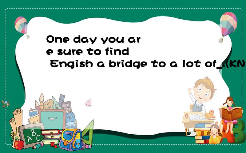 One day you are sure to find Engish a bridge to a lot of_.(KNOW)填什么