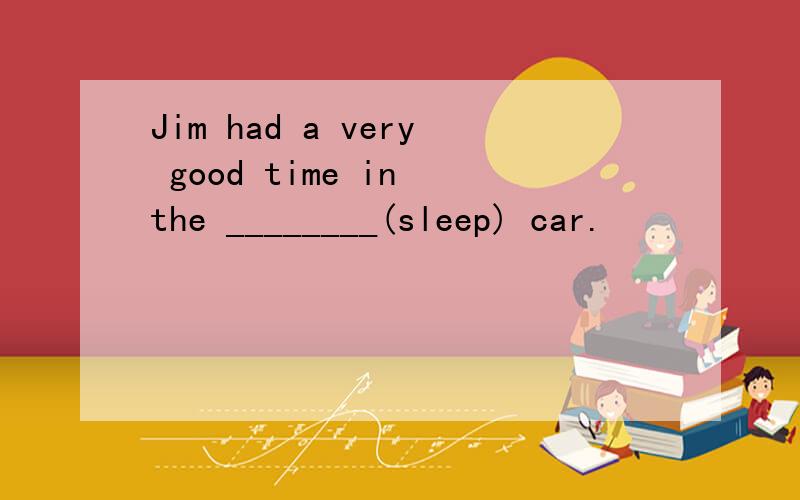 Jim had a very good time in the ________(sleep) car.