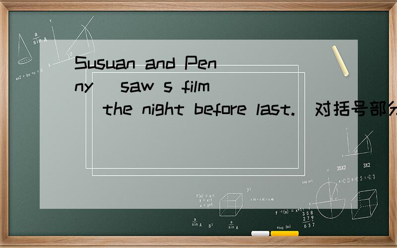 Susuan and Penny (saw s film) the night before last.(对括号部分提问）