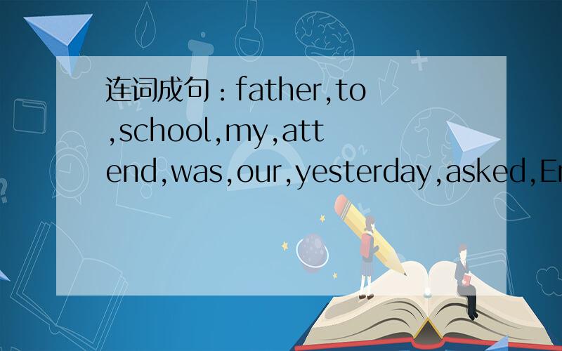 连词成句：father,to,school,my,attend,was,our,yesterday,asked,EnglishFestival.
