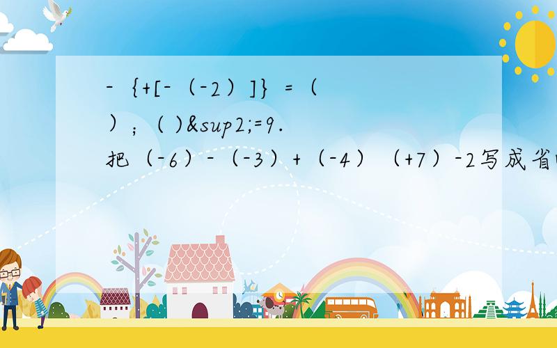 -｛+[-（-2）]｝=（ ）；( )²=9.把（-6）-（-3）+（-4）（+7）-2写成省略加和括号的和的形式为（ ）.如果m-2与m+4互为相反数,那么m=（ ）.绝对值小于3.5的所有整数的和是（ ）.若a＞0,则a/|a|=( );