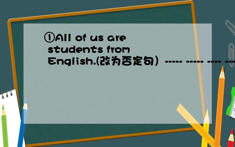 ①All of us are students from English.(改为否定句）----- ----- ---- ---- a student from English②I was a middle school student last year.(改为同义句) I ------a middle school student ------ last year.③The light takes many years to reach