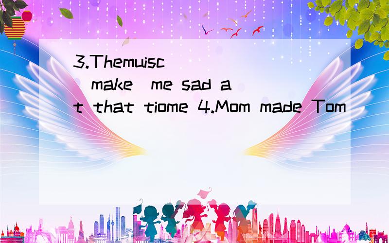 3.Themuisc____(make)me sad at that tiome 4.Mom made Tom____ (do)his homework yesterday evening