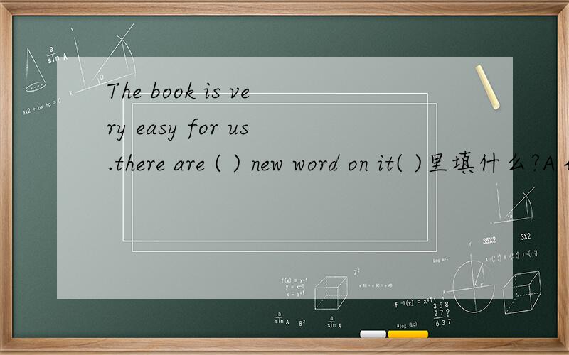 The book is very easy for us.there are ( ) new word on it( )里填什么?A little B a little C few D a few