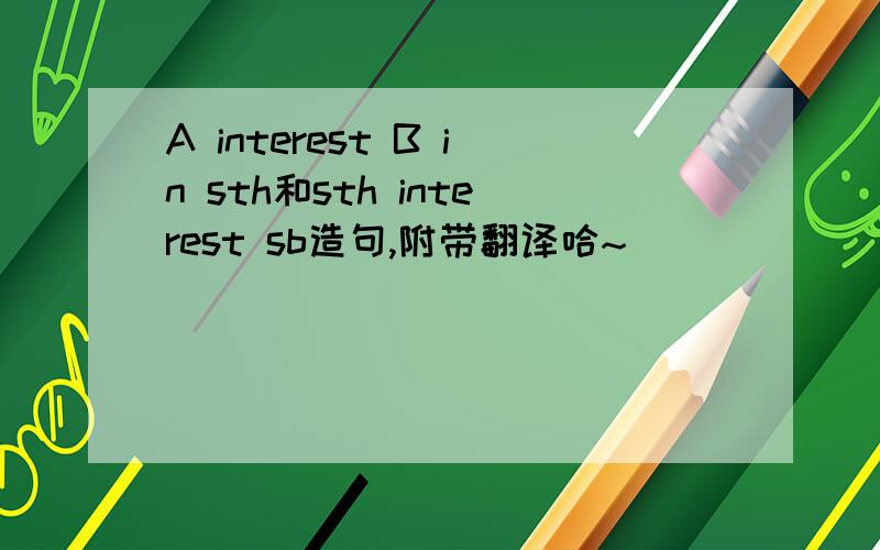 A interest B in sth和sth interest sb造句,附带翻译哈~