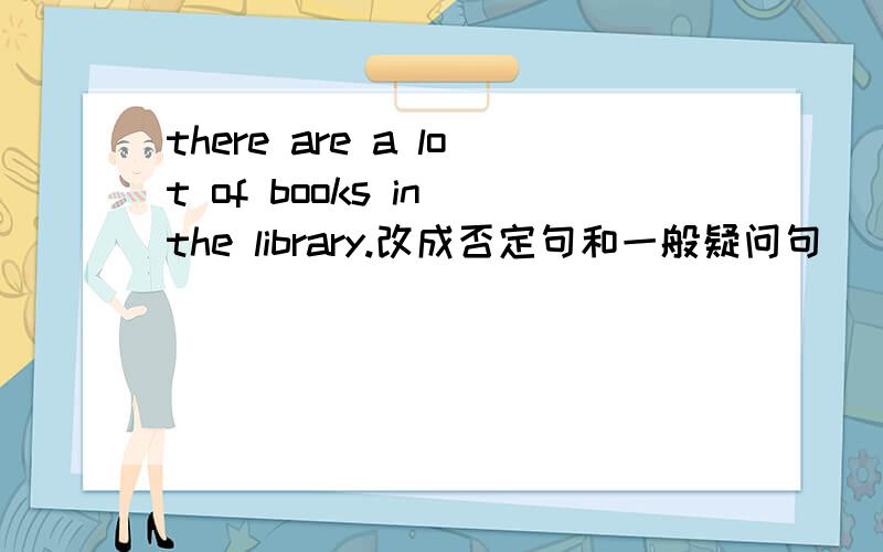 there are a lot of books in the library.改成否定句和一般疑问句