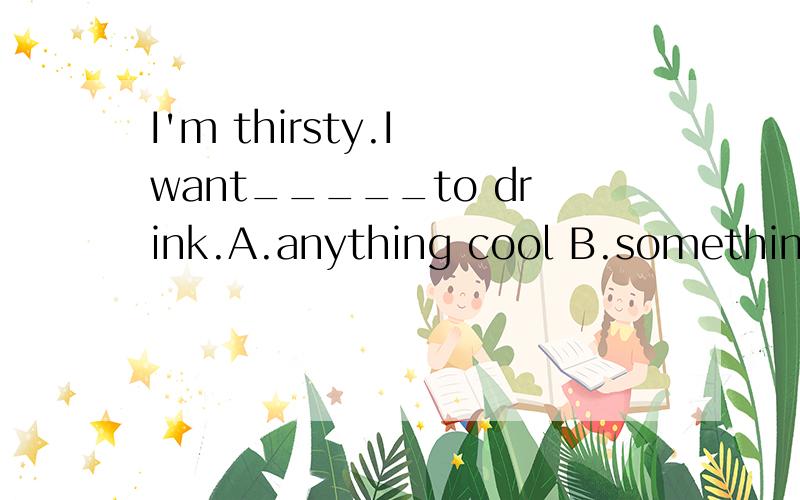 I'm thirsty.I want_____to drink.A.anything cool B.something cool C.cool anything D.cool something