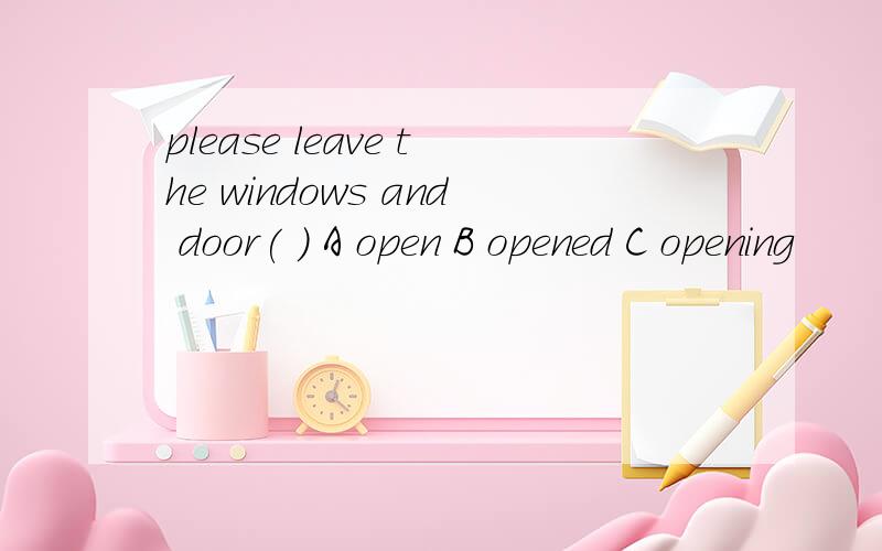 please leave the windows and door( ) A open B opened C opening
