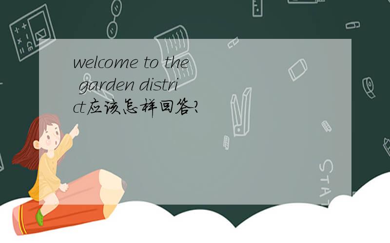 welcome to the garden district应该怎样回答?