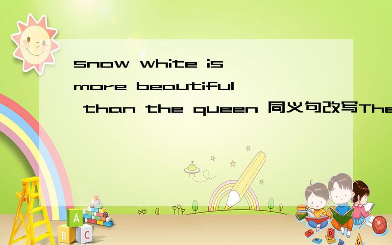 snow white is more beautiful than the queen 同义句改写The Queen is ____as____as Snow White