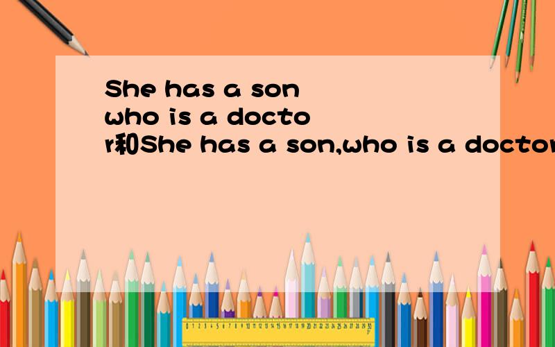 She has a son who is a doctor和She has a son,who is a doctor意思不同限制性定语从句和非限制性 他有一个当医生的儿子（只有一个儿子or可能不止一个儿子）限制性（第一句） 是不止一个儿子还是只有