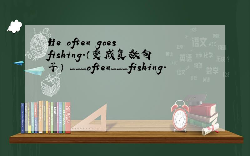 He often goes fishing.（变成复数句子） ___often___fishing.