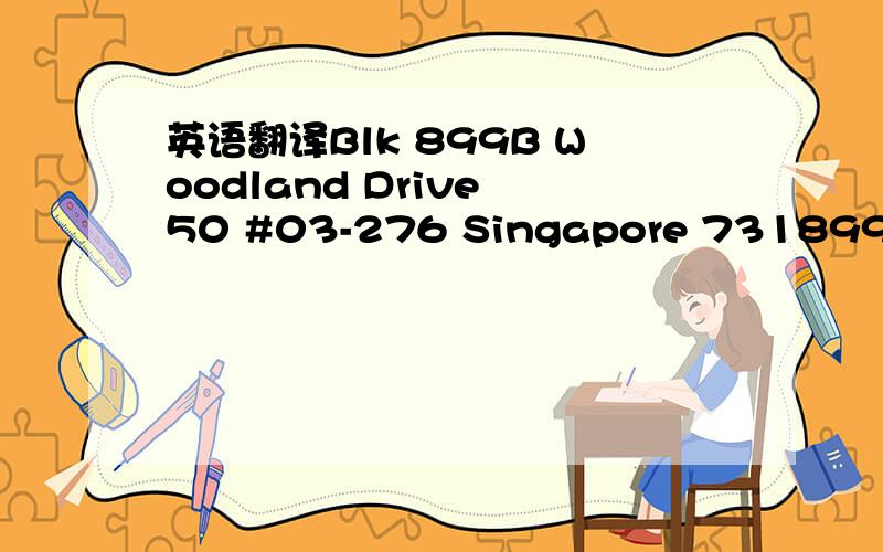 英语翻译Blk 899B Woodland Drive 50 #03-276 Singapore 731899