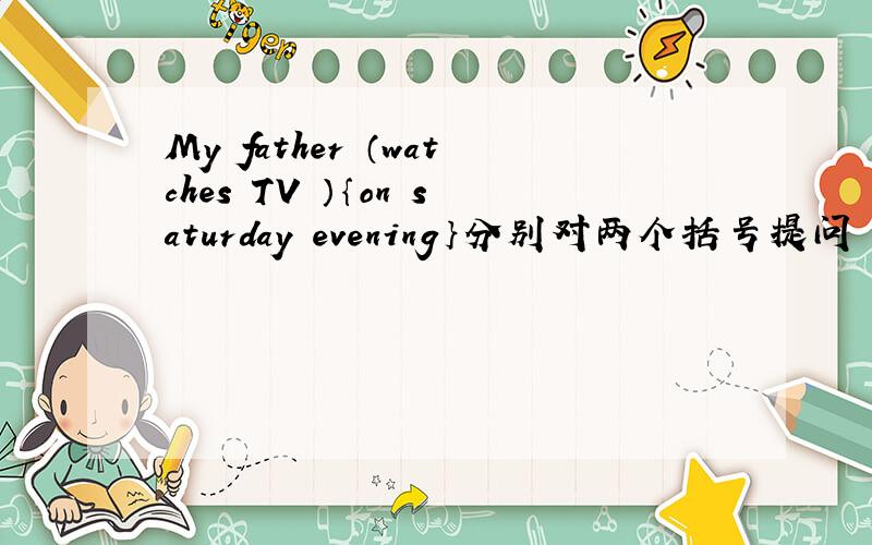 My father （watches TV ）｛on saturday evening｝分别对两个括号提问