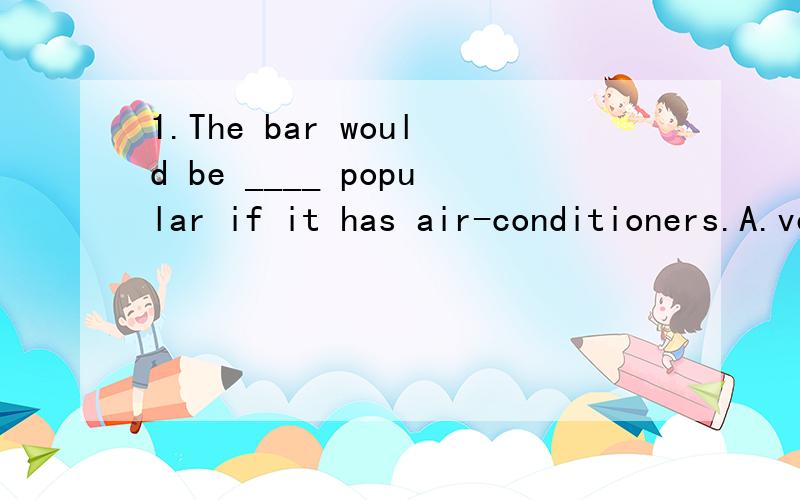 1.The bar would be ____ popular if it has air-conditioners.A.very B.rather C.much D.even 为什么不能用B呢?2.It is ____ impossible to solve the problem in this way.A.most B.much C.very E.quite为什么不能用C,D呢?3.In fact every possible mea