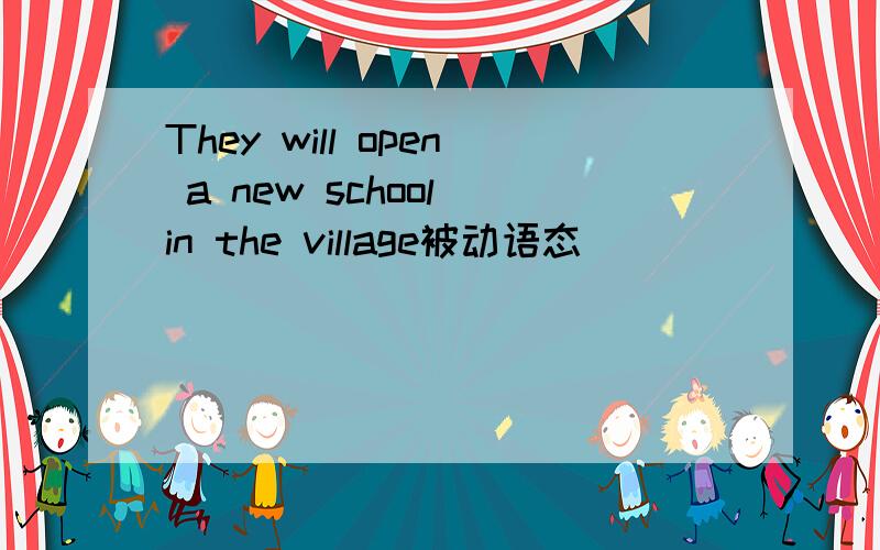 They will open a new school in the village被动语态