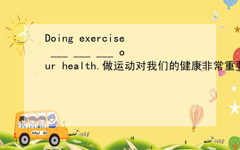Doing exercise ___ ___ ___ our health.做运动对我们的健康非常重要。