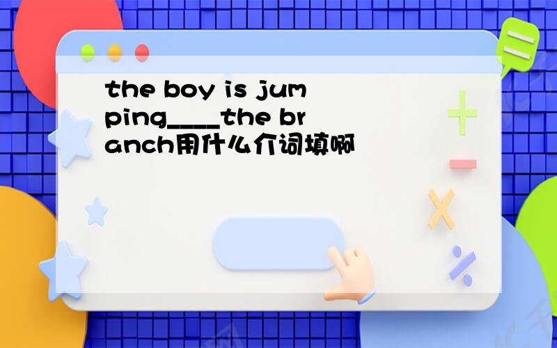 the boy is jumping____the branch用什么介词填啊