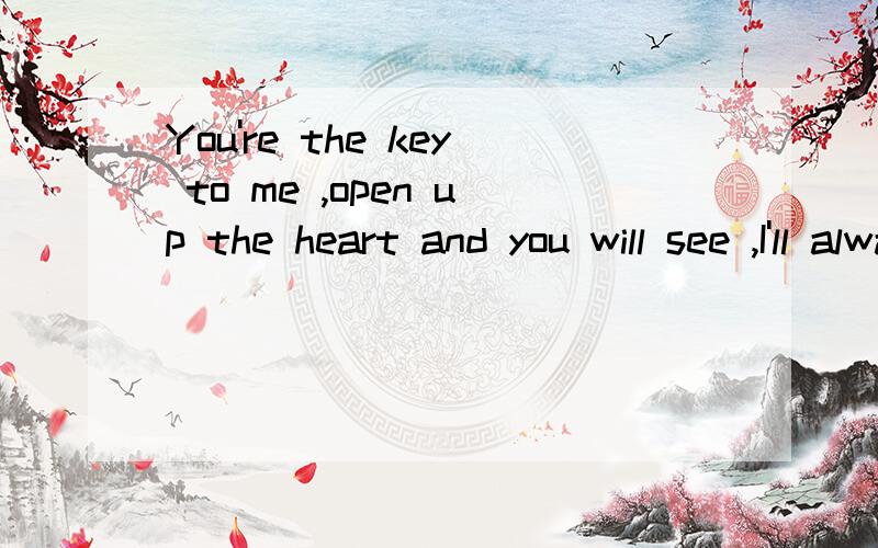 You're the key to me ,open up the heart and you will see ,I'll always be right there .中文翻译
