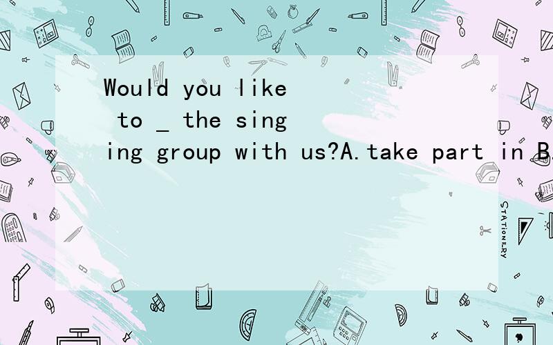 Would you like to _ the singing group with us?A.take part in B.took part in C.join D.joined